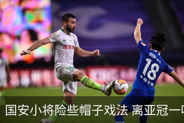 国安小将险些帽子戏法 离亚冠一鸣惊人就差那么点