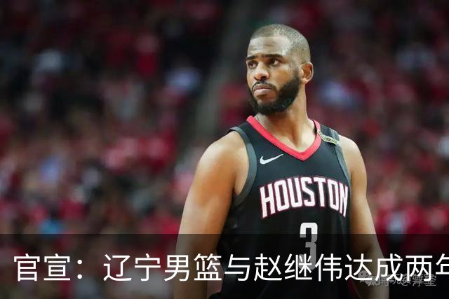 官宣：辽宁男篮与赵继伟达成两年D类合同续约