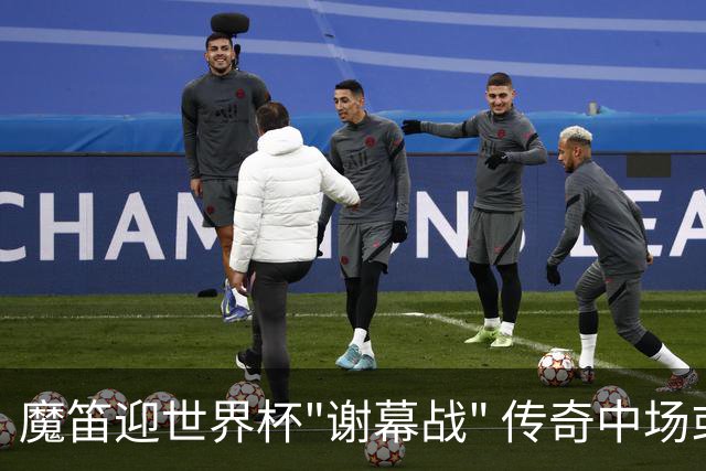 魔笛迎世界杯"谢幕战" 传奇中场或荣膺全场最佳